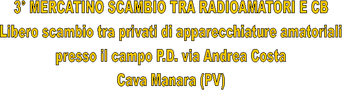 3 MERCATINO SCAMBIO TRA RADIOAMATORI E CB
Libero scambio tra privati di apparecchiature amatoriali
presso il campo P.D. via Andrea Costa
Cava Manara (PV)