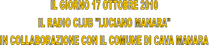 IL GIORNO 17 OTTOBRE 2010
IL RADIO CLUB "LUCIANO MANARA"
IN COLLABORAZIONE CON IL COMUNE DI CAVA MANARA

